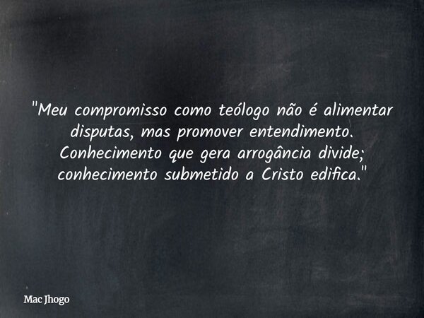 "Meu compromisso como teólogo não é alimentar disputas, mas promover entendimento. Conhecimento que gera arrogância divide; conhecimento submetido a Cristo... Frase de Mac Jhogo.