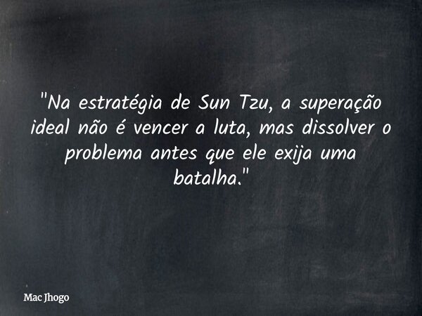 "Na estratégia de Sun Tzu, a superação ideal não é vencer a luta, mas dissolver o problema antes que ele exija uma batalha."... Frase de Mac Jhogo.