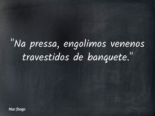 "Na pressa, engolimos venenos travestidos de banquete."... Frase de Mac Jhogo.