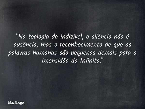 "Na teologia do indizível, o silêncio não é ausência, mas o reconhecimento de que as palavras humanas são pequenas demais para a imensidão do Infinito.&quo... Frase de Mac Jhogo.