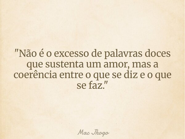 "Não é o excesso de palavras doces que sustenta um amor, mas a coerência entre o que se diz e o que se faz."... Frase de Mac Jhogo.