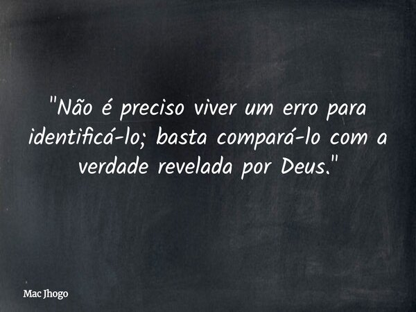 "Não é preciso viver um erro para identificá-lo; basta compará-lo com a verdade revelada por Deus."... Frase de Mac Jhogo.