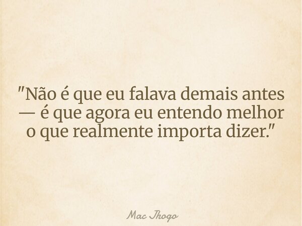 "Não é que eu falava demais antes — é que agora eu entendo melhor o que realmente importa dizer."... Frase de Mac Jhogo.
