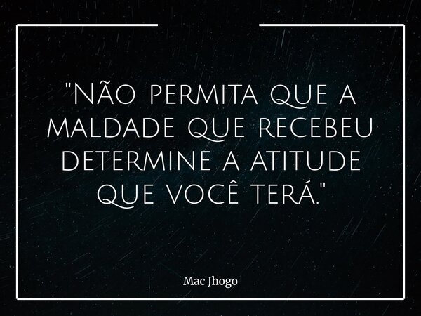 "Não permita que a maldade que recebeu determine a atitude que você terá."... Frase de Mac Jhogo.