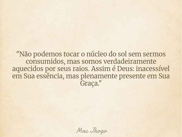 "Não podemos tocar o núcleo do sol sem sermos consumidos, mas somos verdadeiramente aquecidos por seus raios. Assim é Deus: inacessível em Sua essência, ma... Frase de Mac Jhogo.