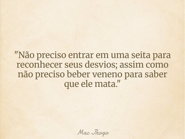 "Não preciso entrar em uma seita para reconhecer seus desvios; assim como não preciso beber veneno para saber que ele mata."... Frase de Mac Jhogo.