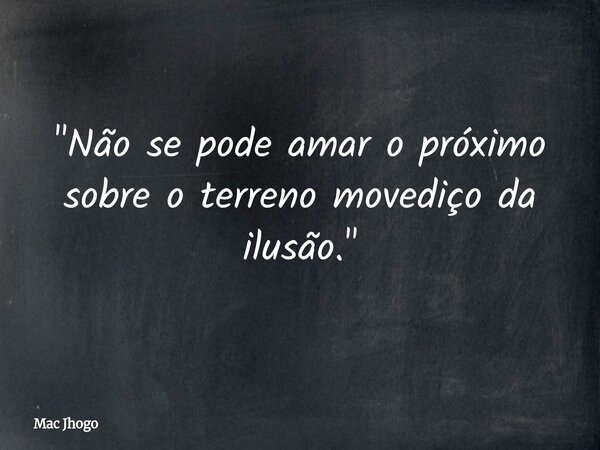 "Não se pode amar o próximo sobre o terreno movediço da ilusão."... Frase de Mac Jhogo.