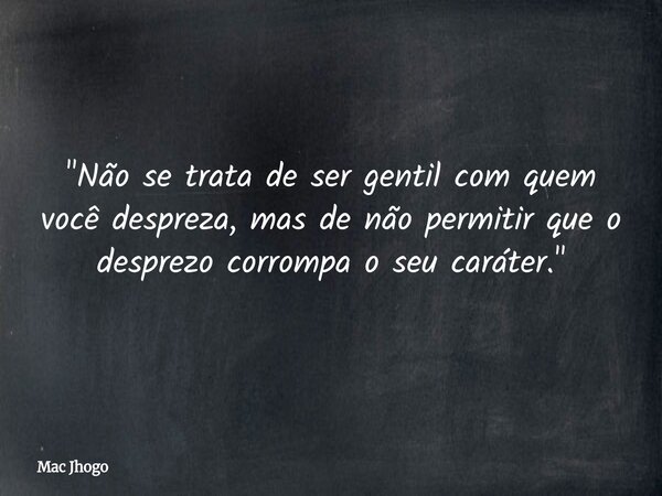 "Não se trata de ser gentil com quem você despreza, mas de não permitir que o desprezo corrompa o seu caráter."... Frase de Mac Jhogo.