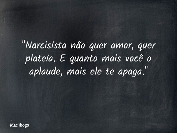 "Narcisista não quer amor, quer plateia. E quanto mais você o aplaude, mais ele te apaga."... Frase de Mac Jhogo.