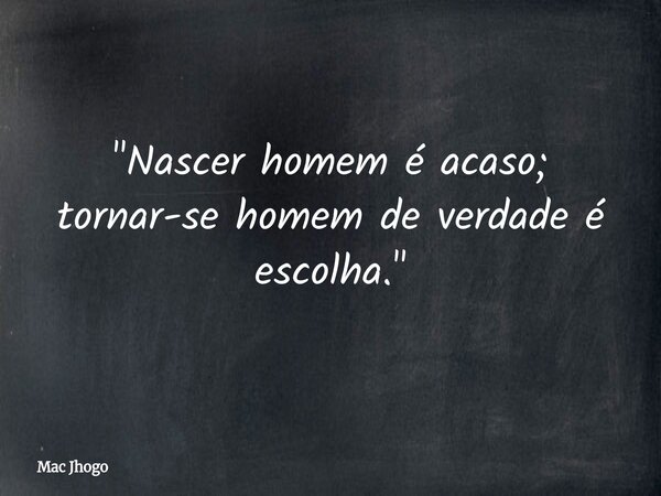 "Nascer homem é acaso; tornar-se homem de verdade é escolha."... Frase de Mac Jhogo.