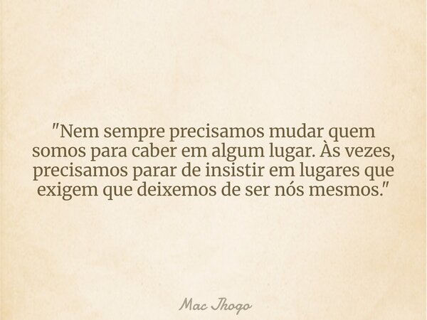 "Nem sempre precisamos mudar quem somos para caber em algum lugar. Às vezes, precisamos parar de insistir em lugares que exigem que deixemos de ser nós mes... Frase de Mac Jhogo.