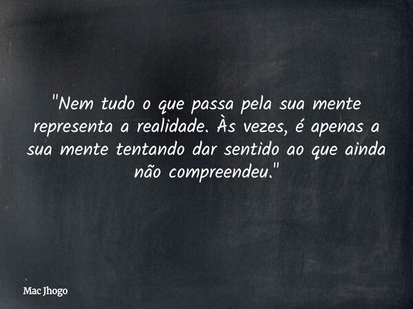 "Nem tudo o que passa pela sua mente representa a realidade. Às vezes, é apenas a sua mente tentando dar sentido ao que ainda não compreendeu."... Frase de Mac Jhogo.