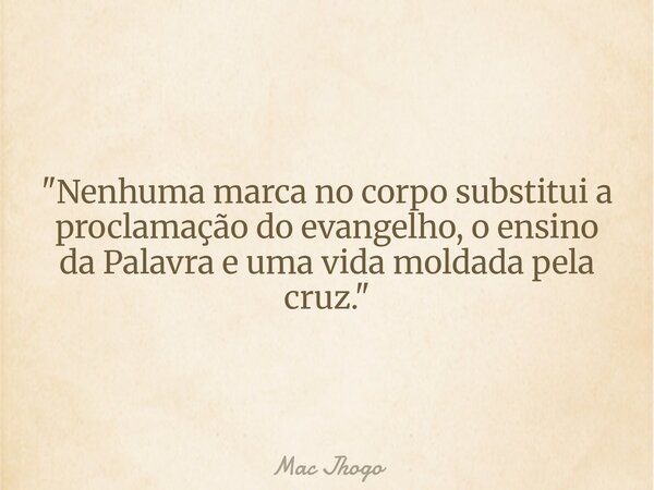 "Nenhuma marca no corpo substitui a proclamação do evangelho, o ensino da Palavra e uma vida moldada pela cruz."... Frase de Mac Jhogo.