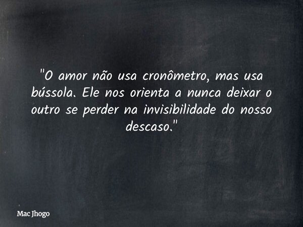 "O amor não usa cronômetro, mas usa bússola. Ele nos orienta a nunca deixar o outro se perder na invisibilidade do nosso descaso."... Frase de Mac Jhogo.