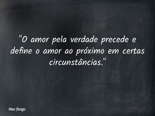 "O amor pela verdade precede e define o amor ao próximo em certas circunstâncias."... Frase de Mac Jhogo.