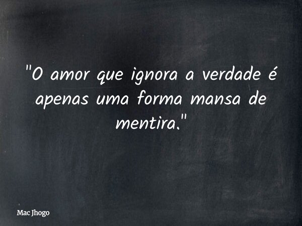 "O amor que ignora a verdade é apenas uma forma mansa de mentira."... Frase de Mac Jhogo.