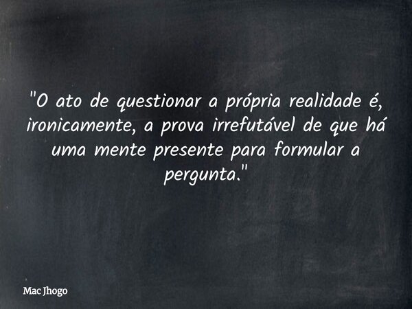 "O ato de questionar a própria realidade é, ironicamente, a prova irrefutável de que há uma mente presente para formular a pergunta."... Frase de Mac Jhogo.