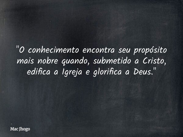 "O conhecimento encontra seu propósito mais nobre quando, submetido a Cristo, edifica a Igreja e glorifica a Deus."... Frase de Mac Jhogo.