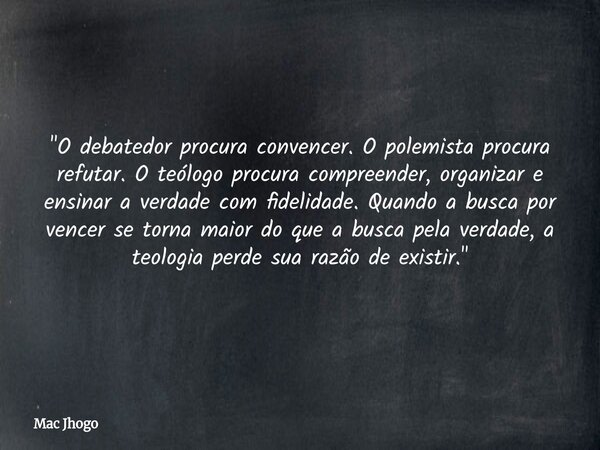 "O debatedor procura convencer. O polemista procura refutar. O teólogo procura compreender, organizar e ensinar a verdade com fidelidade. Quando a busca po... Frase de Mac Jhogo.