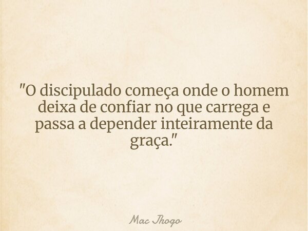 "O discipulado começa onde o homem deixa de confiar no que carrega e passa a depender inteiramente da graça."... Frase de Mac Jhogo.