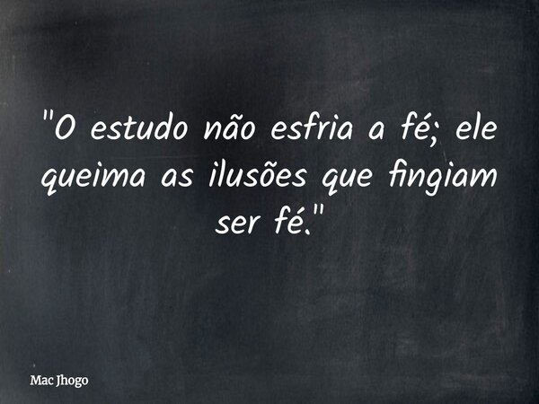 "O estudo não esfria a fé; ele queima as ilusões que fingiam ser fé."... Frase de Mac Jhogo.