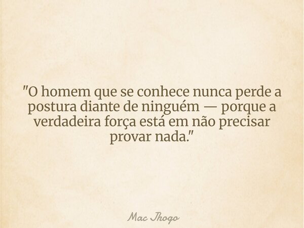 "O homem que se conhece nunca perde a postura diante de ninguém — porque a verdadeira força está em não precisar provar nada."... Frase de Mac Jhogo.