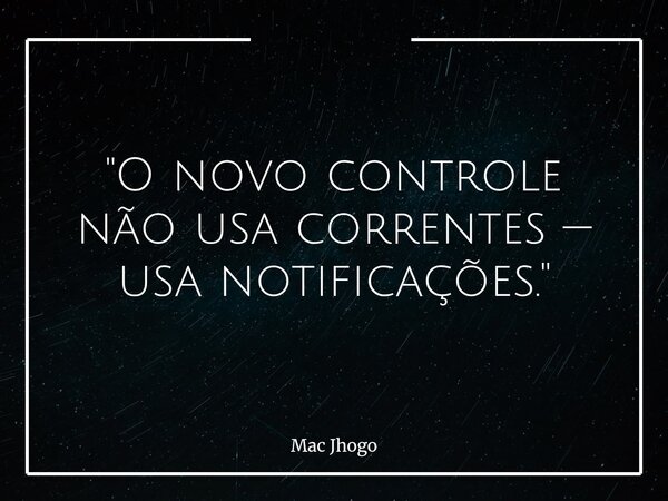 "O novo controle não usa correntes — usa notificações."... Frase de Mac Jhogo.