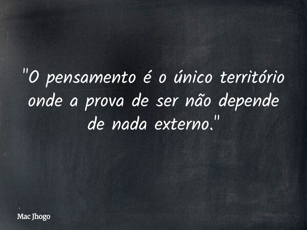 "O pensamento é o único território onde a prova de ser não depende de nada externo."... Frase de Mac Jhogo.