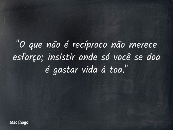 "O que não é recíproco não merece esforço; insistir onde só você se doa é gastar vida à toa."... Frase de Mac Jhogo.