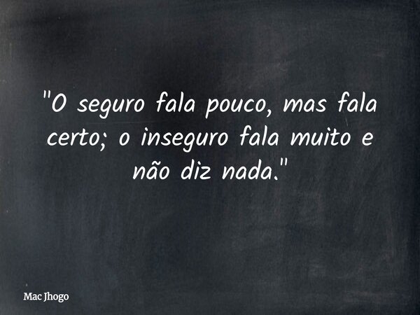 "O seguro fala pouco, mas fala certo; o inseguro fala muito e não diz nada."... Frase de Mac Jhogo.