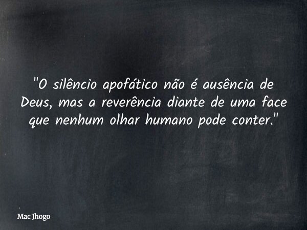 "O silêncio apofático não é ausência de Deus, mas a reverência diante de uma face que nenhum olhar humano pode conter."... Frase de Mac Jhogo.