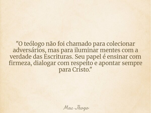 "O teólogo não foi chamado para colecionar adversários, mas para iluminar mentes com a verdade das Escrituras. Seu papel é ensinar com firmeza, dialogar co... Frase de Mac Jhogo.