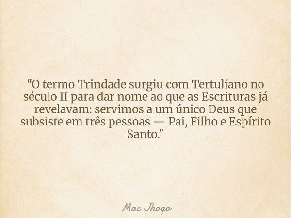 "O termo Trindade surgiu com Tertuliano no século II para dar nome ao que as Escrituras já revelavam: servimos a um único Deus que subsiste em três pessoas... Frase de Mac Jhogo.