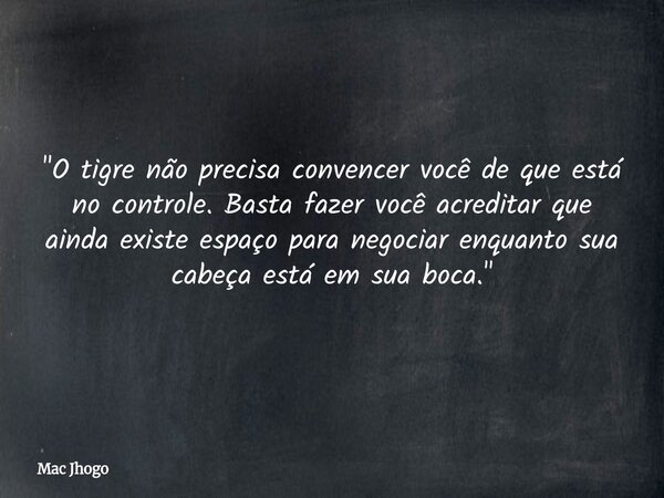 "O tigre não precisa convencer você de que está no controle. Basta fazer você acreditar que ainda existe espaço para negociar enquanto sua cabeça está em s... Frase de Mac Jhogo.