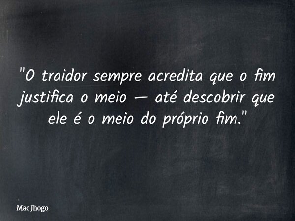 "O traidor sempre acredita que o fim justifica o meio — até descobrir que ele é o meio do próprio fim."... Frase de Mac Jhogo.