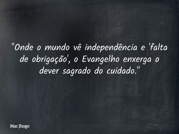 "Onde o mundo vê independência e 'falta de obrigação', o Evangelho enxerga o dever sagrado do cuidado."... Frase de Mac Jhogo.