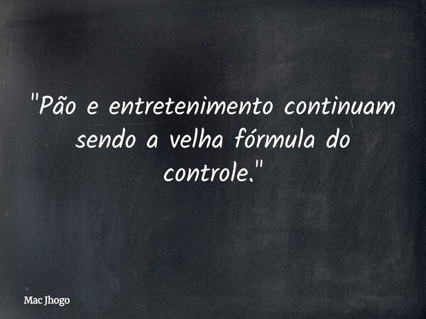 "Pão e entretenimento continuam sendo a velha fórmula do controle."... Frase de Mac Jhogo.