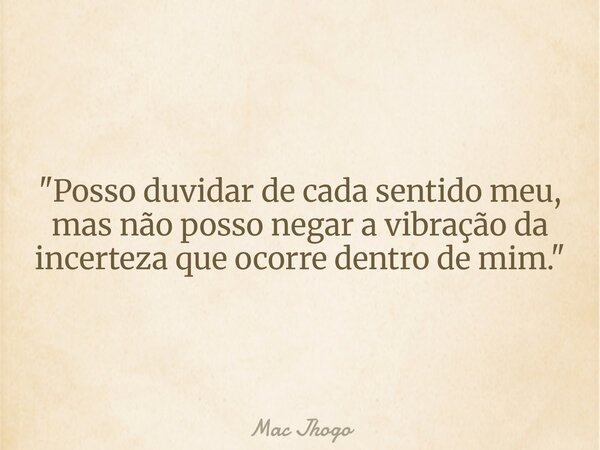 "Posso duvidar de cada sentido meu, mas não posso negar a vibração da incerteza que ocorre dentro de mim."... Frase de Mac Jhogo.