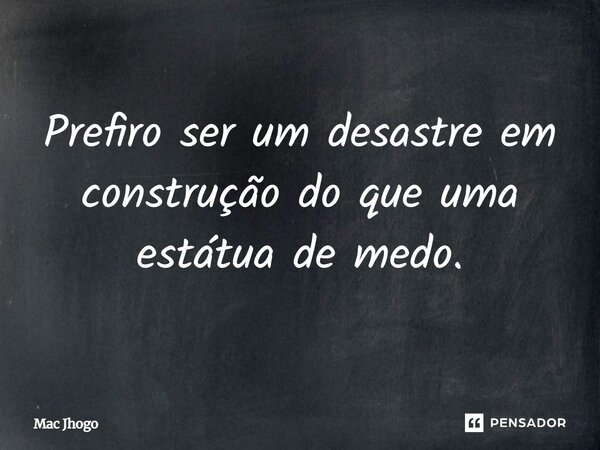 Prefiro ser um desastre em construção do que uma estátua de medo.... Frase de Mac Jhogo.