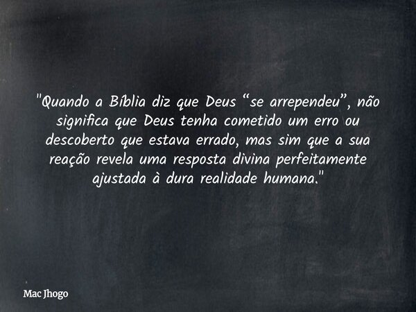 "Quando a Bíblia diz que Deus “se arrependeu”, não significa que Deus tenha cometido um erro ou descoberto que estava errado, mas sim que a sua reação reve... Frase de Mac Jhogo.
