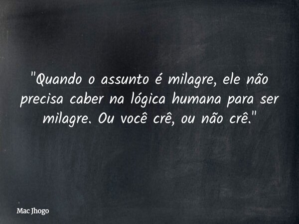 "Quando o assunto é milagre, ele não precisa caber na lógica humana para ser milagre. Ou você crê, ou não crê."... Frase de Mac Jhogo.