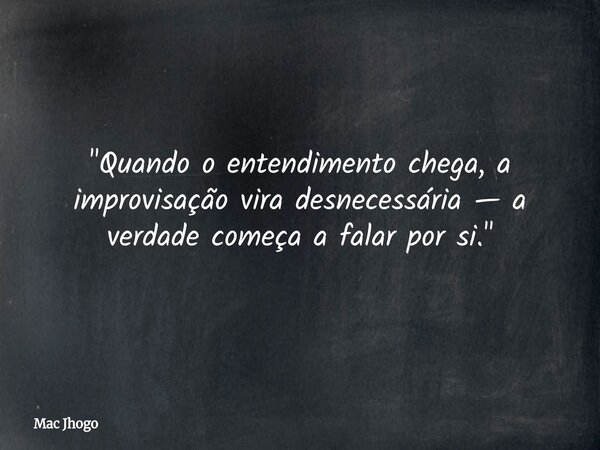 "Quando o entendimento chega, a improvisação vira desnecessária — a verdade começa a falar por si."... Frase de Mac Jhogo.