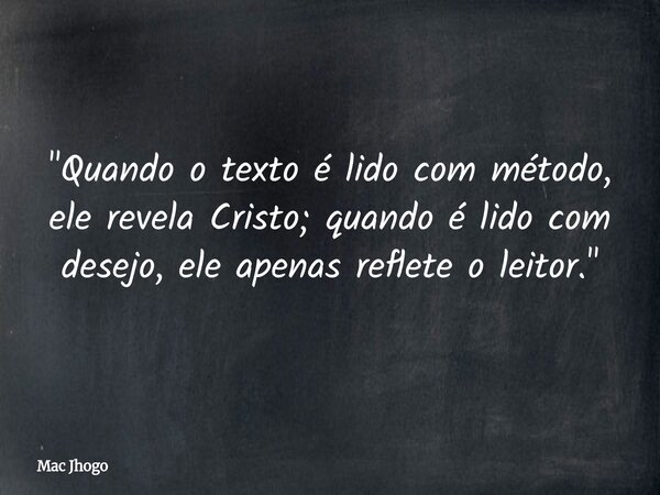 "Quando o texto é lido com método, ele revela Cristo; quando é lido com desejo, ele apenas reflete o leitor."... Frase de Mac Jhogo.