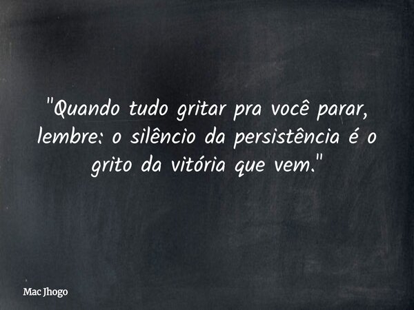 "Quando tudo gritar pra você parar, lembre: o silêncio da persistência é o grito da vitória que vem."... Frase de Mac Jhogo.