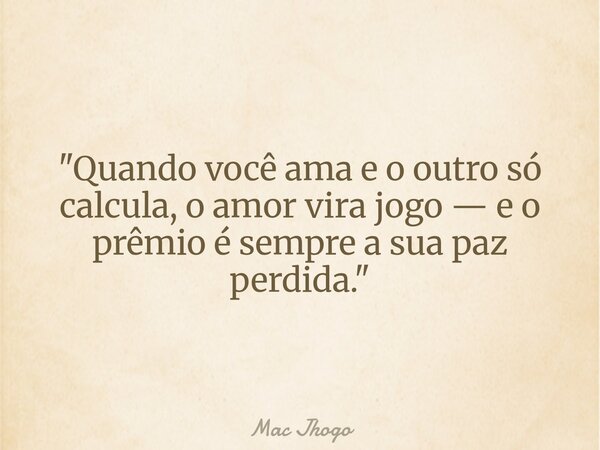 "Quando você ama e o outro só calcula, o amor vira jogo — e o prêmio é sempre a sua paz perdida."... Frase de Mac Jhogo.