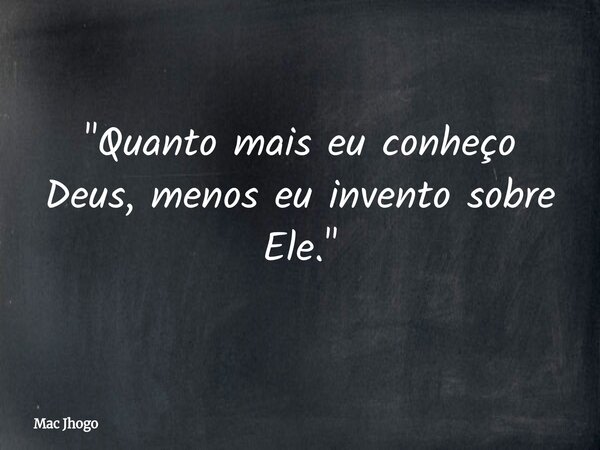 "Quanto mais eu conheço Deus, menos eu invento sobre Ele."... Frase de Mac Jhogo.