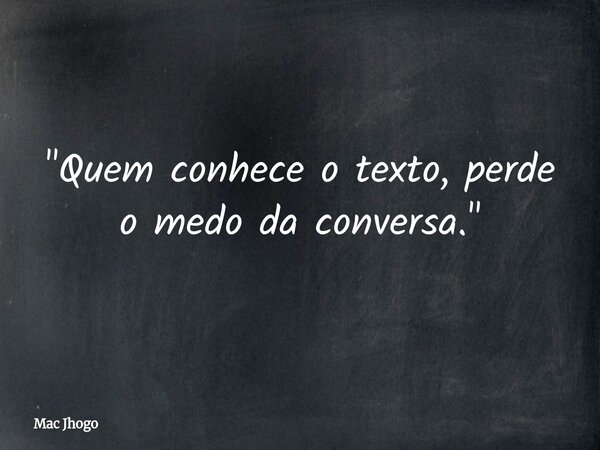 "Quem conhece o texto, perde o medo da conversa."... Frase de Mac Jhogo.
