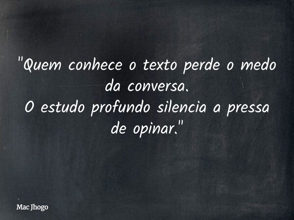 "Quem conhece o texto perde o medo da conversa. O estudo profundo silencia a pressa de opinar."... Frase de Mac Jhogo.