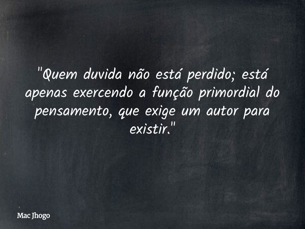 "Quem duvida não está perdido; está apenas exercendo a função primordial do pensamento, que exige um autor para existir."... Frase de Mac Jhogo.