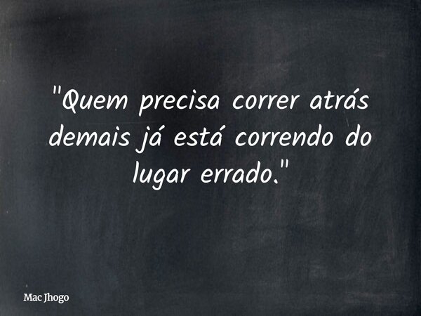 "Quem precisa correr atrás demais já está correndo do lugar errado."... Frase de Mac Jhogo.